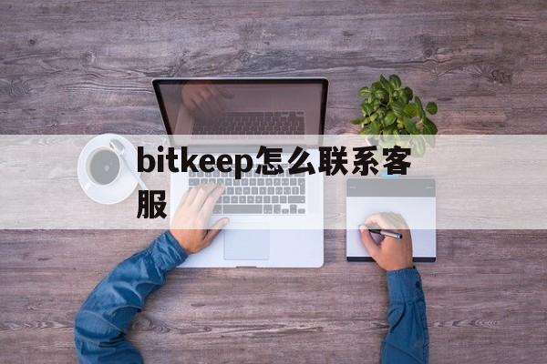 bitkeep怎么聯系客服、bitkeep錢包怎么聯系客服